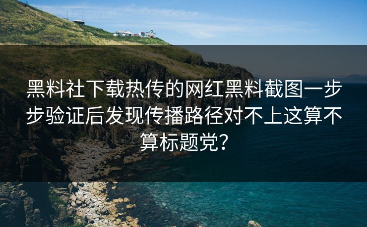 黑料社下载热传的网红黑料截图一步步验证后发现传播路径对不上这算不算标题党？