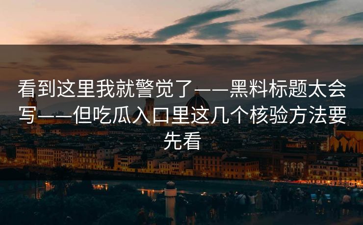 看到这里我就警觉了——黑料标题太会写——但吃瓜入口里这几个核验方法要先看