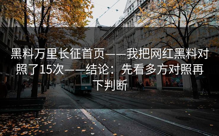 黑料万里长征首页——我把网红黑料对照了15次——结论：先看多方对照再下判断