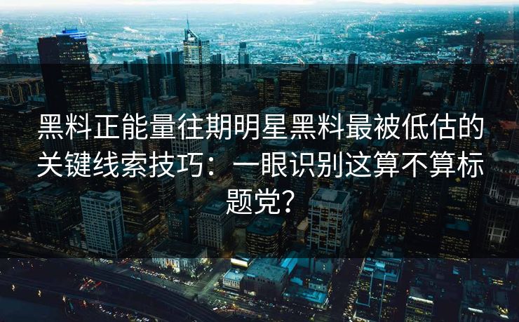 黑料正能量往期明星黑料最被低估的关键线索技巧：一眼识别这算不算标题党？