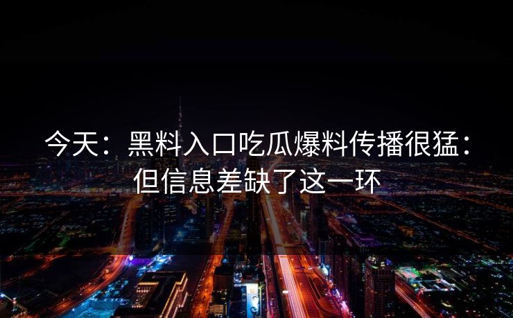 今天：黑料入口吃瓜爆料传播很猛：但信息差缺了这一环
