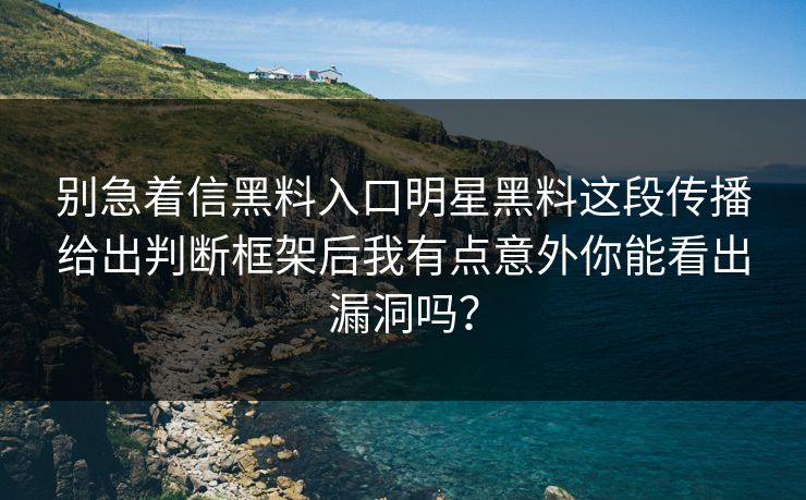 别急着信黑料入口明星黑料这段传播给出判断框架后我有点意外你能看出漏洞吗？