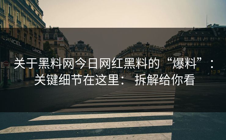 关于黑料网今日网红黑料的“爆料”： 关键细节在这里： 拆解给你看