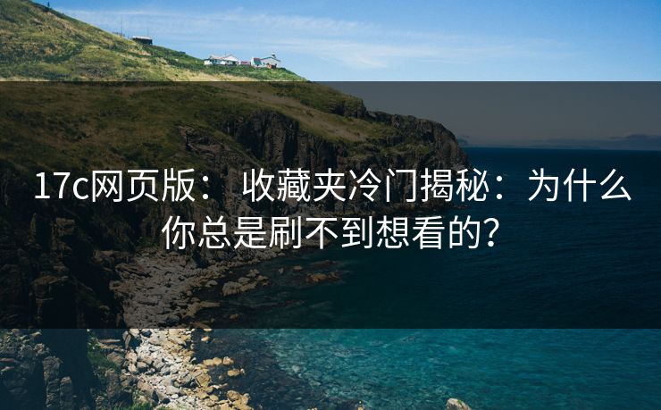 17c网页版： 收藏夹冷门揭秘：为什么你总是刷不到想看的？