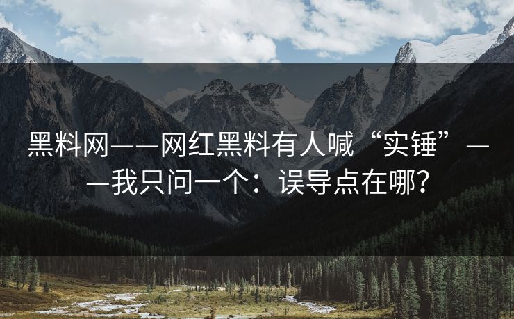 黑料网——网红黑料有人喊“实锤”——我只问一个：误导点在哪？