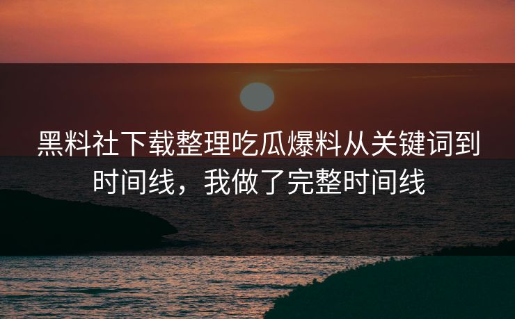 黑料社下载整理吃瓜爆料从关键词到时间线，我做了完整时间线