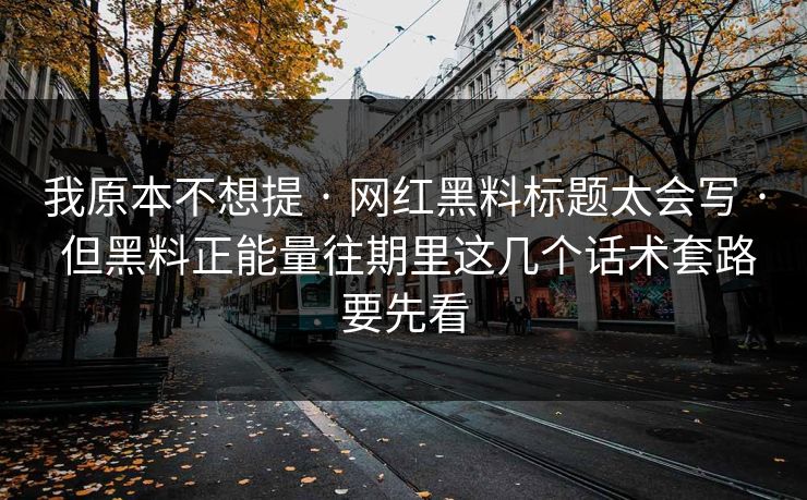 我原本不想提 · 网红黑料标题太会写 · 但黑料正能量往期里这几个话术套路要先看
