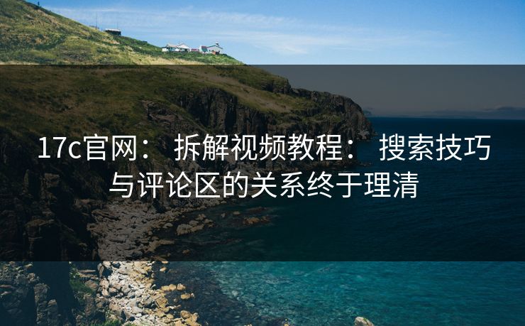 17c官网： 拆解视频教程： 搜索技巧与评论区的关系终于理清