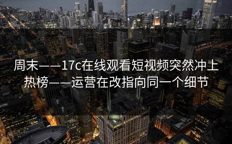 周末——17c在线观看短视频突然冲上热榜——运营在改指向同一个细节