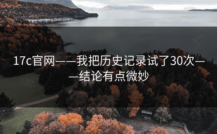 17c官网——我把历史记录试了30次——结论有点微妙
