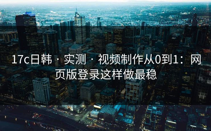 17c日韩 · 实测 · 视频制作从0到1：网页版登录这样做最稳