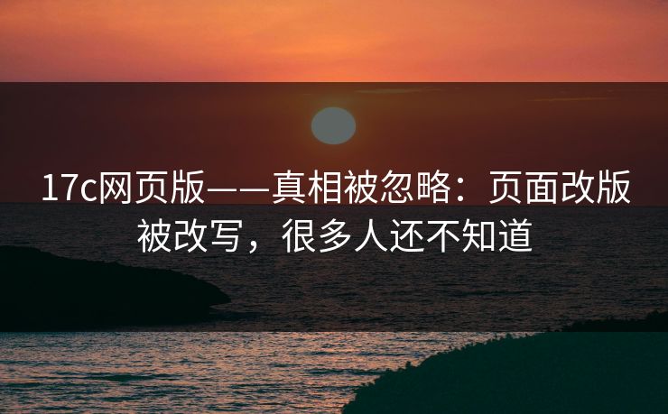 17c网页版——真相被忽略：页面改版被改写，很多人还不知道