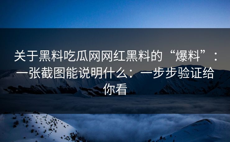关于黑料吃瓜网网红黑料的“爆料”：一张截图能说明什么：一步步验证给你看