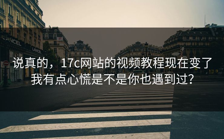 说真的，17c网站的视频教程现在变了我有点心慌是不是你也遇到过？