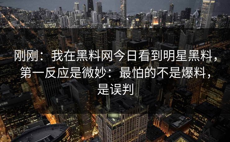 刚刚：我在黑料网今日看到明星黑料，第一反应是微妙：最怕的不是爆料，是误判