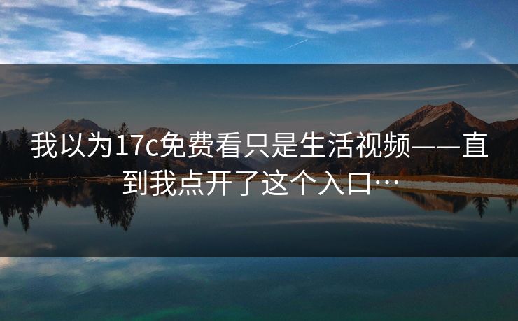 我以为17c免费看只是生活视频——直到我点开了这个入口… 我以为17c免费看只是生活视频——直到我点开了这个入口…