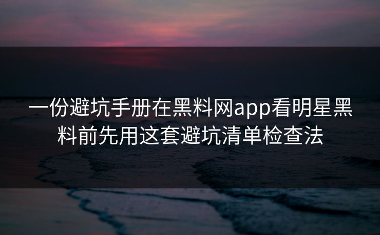 一份避坑手册在黑料网app看明星黑料前先用这套避坑清单检查法
