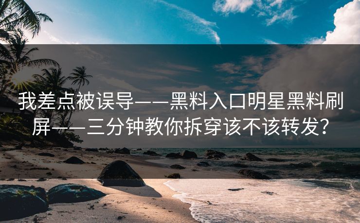 我差点被误导——黑料入口明星黑料刷屏——三分钟教你拆穿该不该转发？