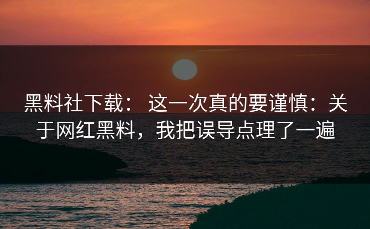 黑料社下载： 这一次真的要谨慎：关于网红黑料，我把误导点理了一遍