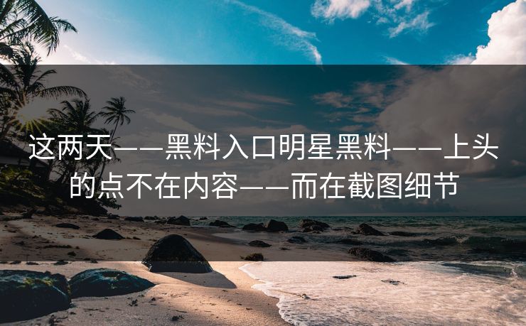 这两天——黑料入口明星黑料——上头的点不在内容——而在截图细节