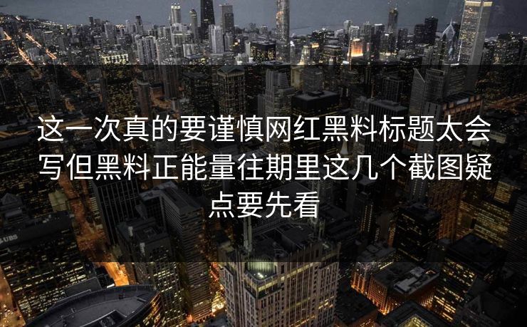 这一次真的要谨慎网红黑料标题太会写但黑料正能量往期里这几个截图疑点要先看