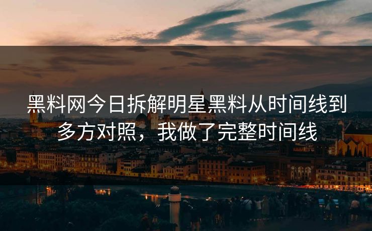 黑料网今日拆解明星黑料从时间线到多方对照，我做了完整时间线