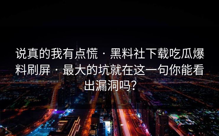 说真的我有点慌 · 黑料社下载吃瓜爆料刷屏 · 最大的坑就在这一句你能看出漏洞吗？