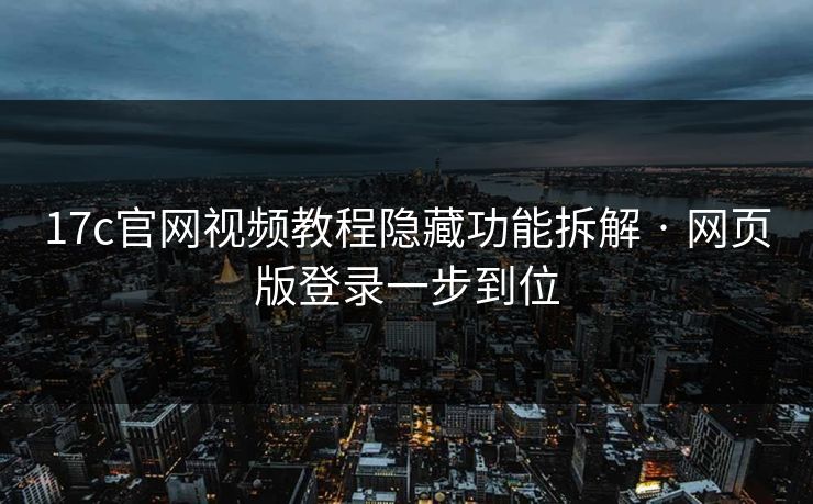 17c官网视频教程隐藏功能拆解 · 网页版登录一步到位