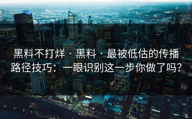 黑料不打烊 · 黑料 · 最被低估的传播路径技巧：一眼识别这一步你做了吗？