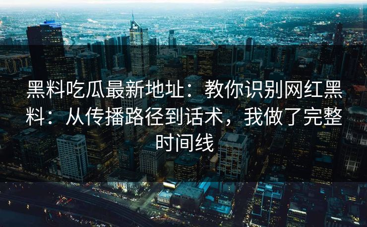 黑料吃瓜最新地址：教你识别网红黑料：从传播路径到话术，我做了完整时间线