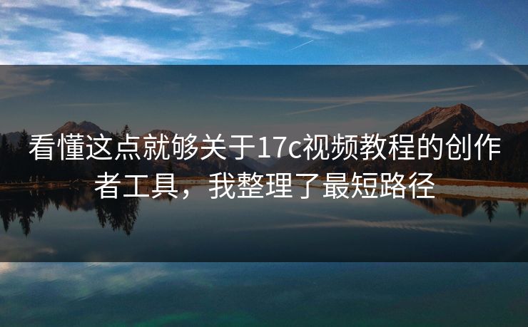 看懂这点就够关于17c视频教程的创作者工具，我整理了最短路径