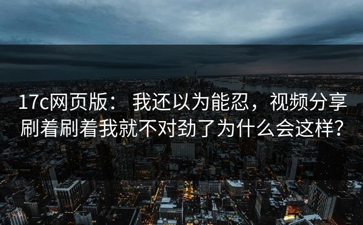 17c网页版： 我还以为能忍，视频分享刷着刷着我就不对劲了为什么会这样？