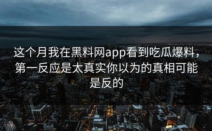 这个月我在黑料网app看到吃瓜爆料，第一反应是太真实你以为的真相可能是反的