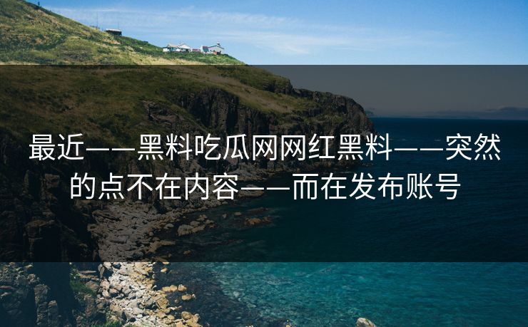 最近——黑料吃瓜网网红黑料——突然的点不在内容——而在发布账号