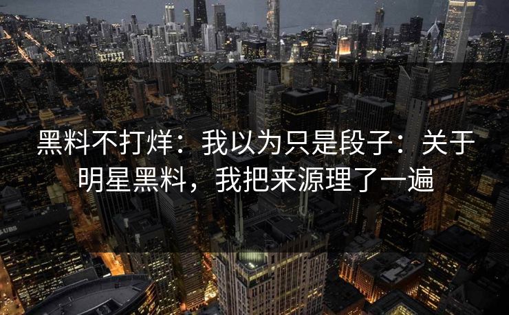 黑料不打烊：我以为只是段子：关于明星黑料，我把来源理了一遍