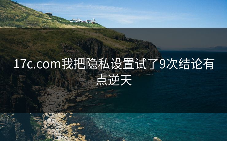17c.com我把隐私设置试了9次结论有点逆天