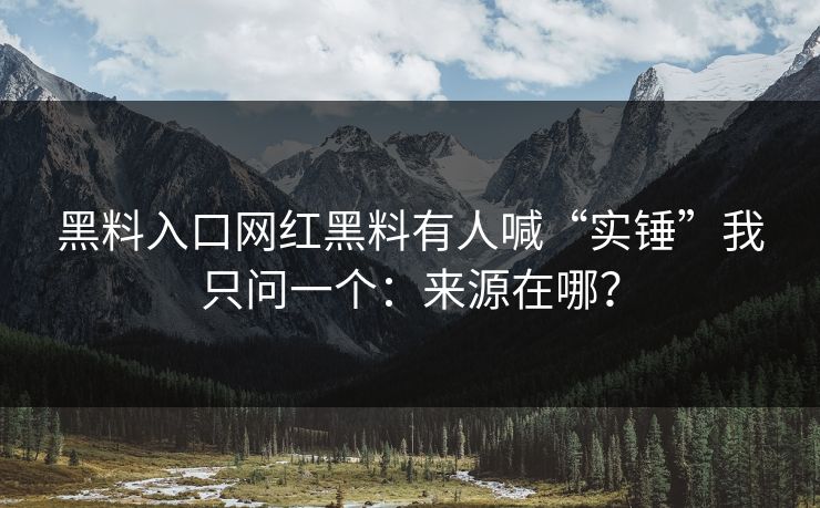 黑料入口网红黑料有人喊“实锤”我只问一个：来源在哪？