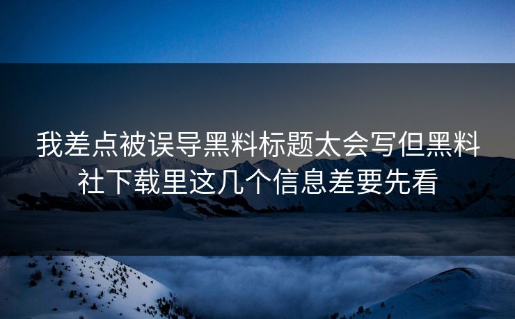 我差点被误导黑料标题太会写但黑料社下载里这几个信息差要先看