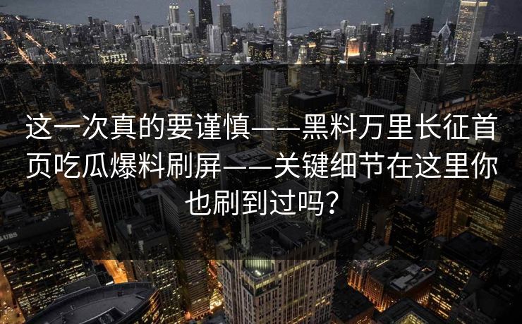 这一次真的要谨慎——黑料万里长征首页吃瓜爆料刷屏——关键细节在这里你也刷到过吗？
