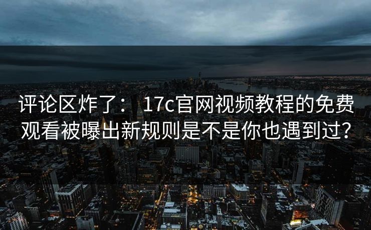 评论区炸了： 17c官网视频教程的免费观看被曝出新规则是不是你也遇到过？
