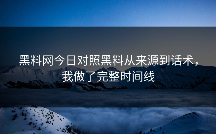 黑料网今日对照黑料从来源到话术，我做了完整时间线