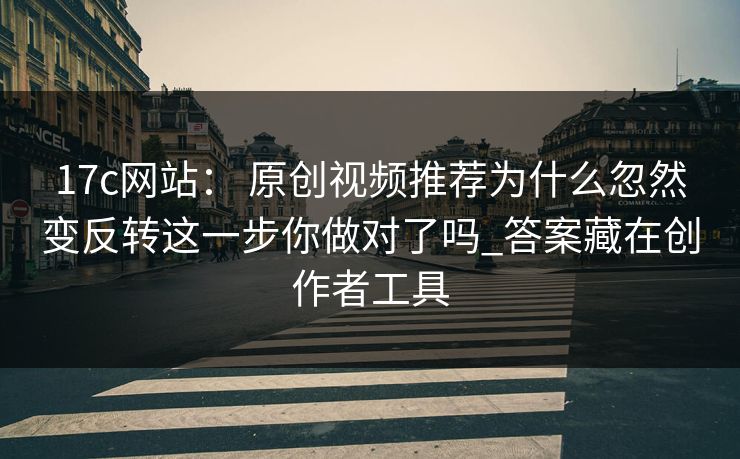 17c网站： 原创视频推荐为什么忽然变反转这一步你做对了吗_答案藏在创作者工具