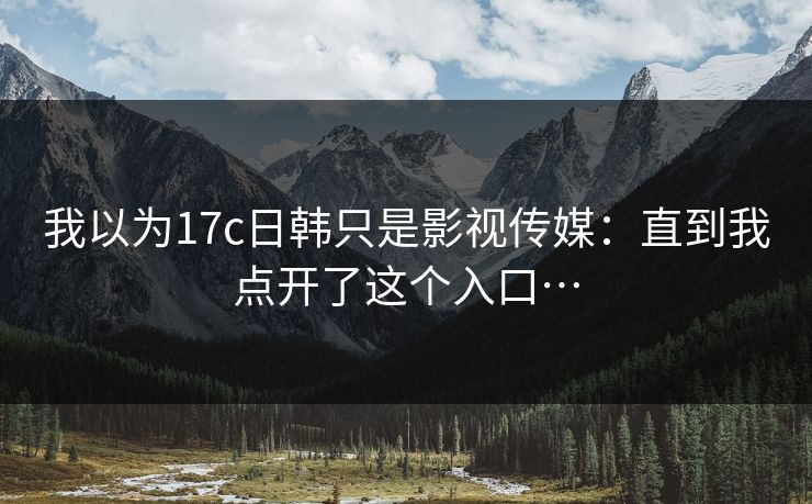 我以为17c日韩只是影视传媒：直到我点开了这个入口…