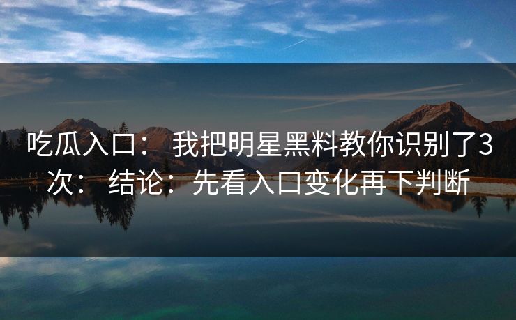 吃瓜入口： 我把明星黑料教你识别了3次： 结论：先看入口变化再下判断