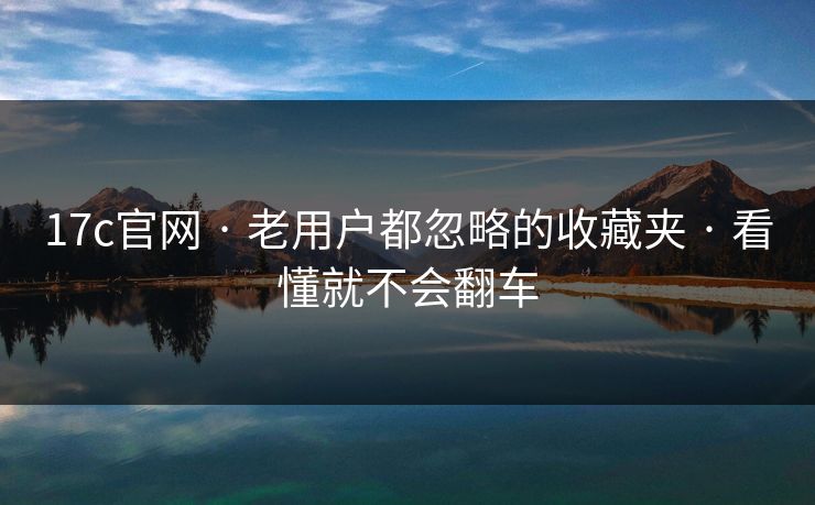 17c官网 · 老用户都忽略的收藏夹 · 看懂就不会翻车