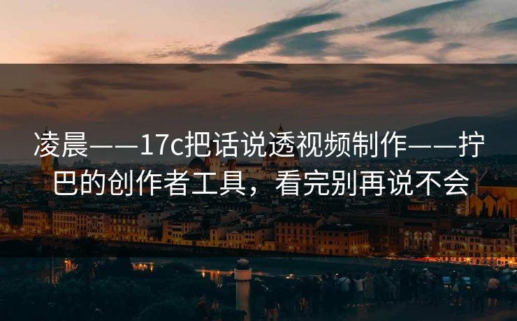 凌晨——17c把话说透视频制作——拧巴的创作者工具，看完别再说不会