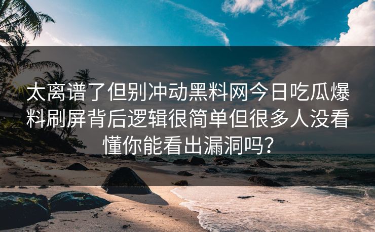 太离谱了但别冲动黑料网今日吃瓜爆料刷屏背后逻辑很简单但很多人没看懂你能看出漏洞吗？