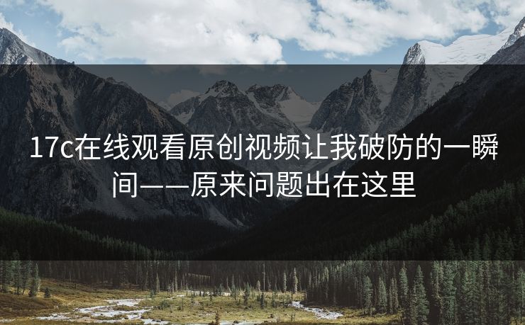 17c在线观看原创视频让我破防的一瞬间——原来问题出在这里