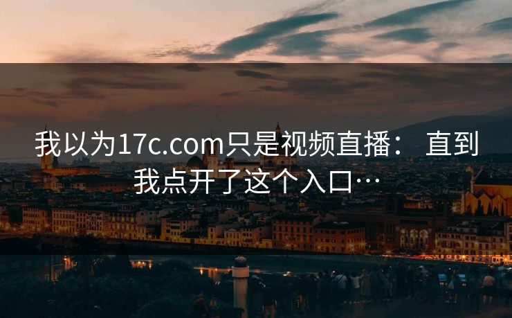 我以为17c.com只是视频直播： 直到我点开了这个入口…