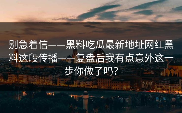别急着信——黑料吃瓜最新地址网红黑料这段传播——复盘后我有点意外这一步你做了吗？